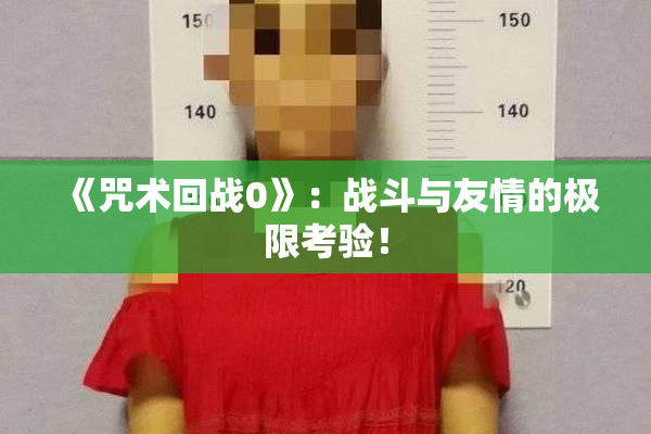 《咒术回战0》：战斗与友情的极限考验！