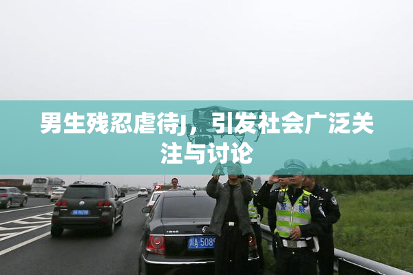 男生残忍虐待J，引发社会广泛关注与讨论