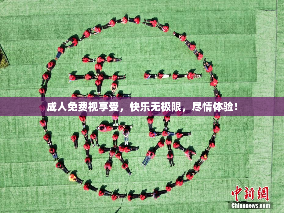 成人免费视享受，快乐无极限，尽情体验！