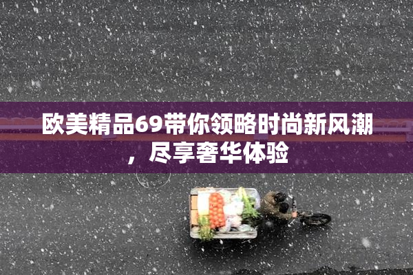 欧美精品69带你领略时尚新风潮，尽享奢华体验
