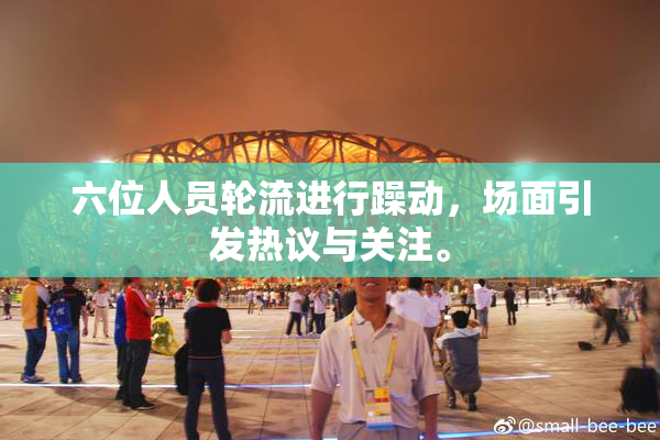 六位人员轮流进行躁动，场面引发热议与关注。