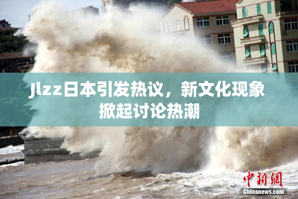 Jlzz日本引发热议，新文化现象掀起讨论热潮