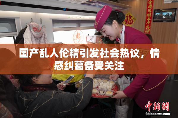 国产乱人伦精引发社会热议，情感纠葛备受关注