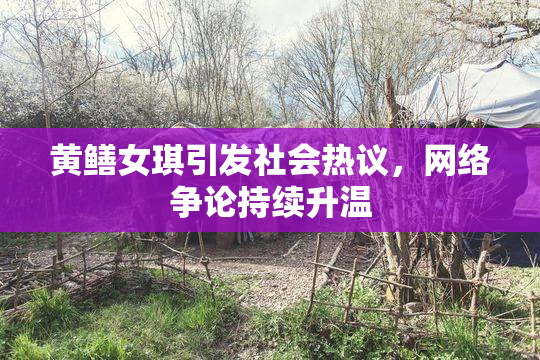 黄鳝女琪引发社会热议，网络争论持续升温