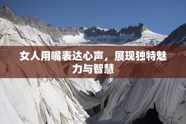 女人用嘴表达心声，展现独特魅力与智慧