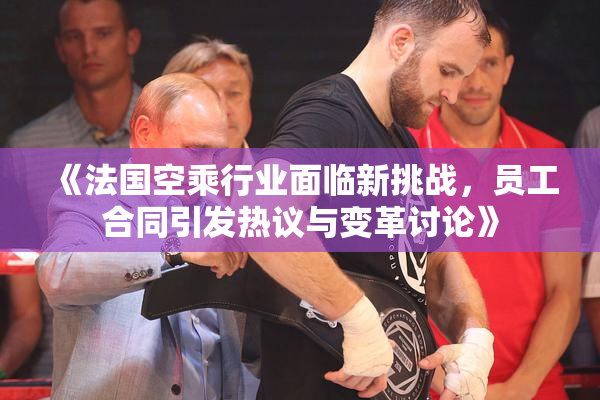 《法国空乘行业面临新挑战，员工合同引发热议与变革讨论》