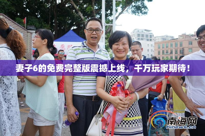 妻子6的免费完整版震撼上线，千万玩家期待！