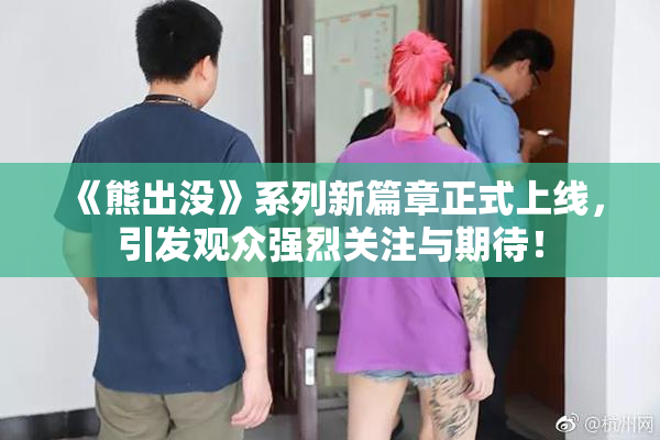 《熊出没》系列新篇章正式上线，引发观众强烈关注与期待！