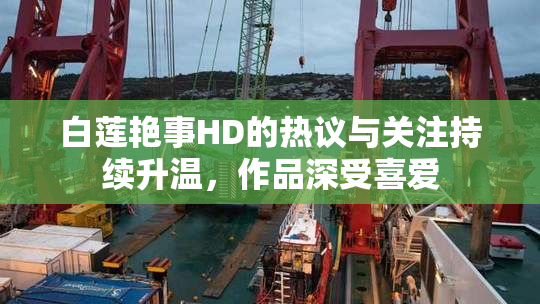 白莲艳事HD的热议与关注持续升温，作品深受喜爱