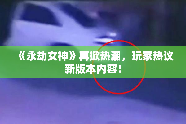 《永劫女神》再掀热潮，玩家热议新版本内容！
