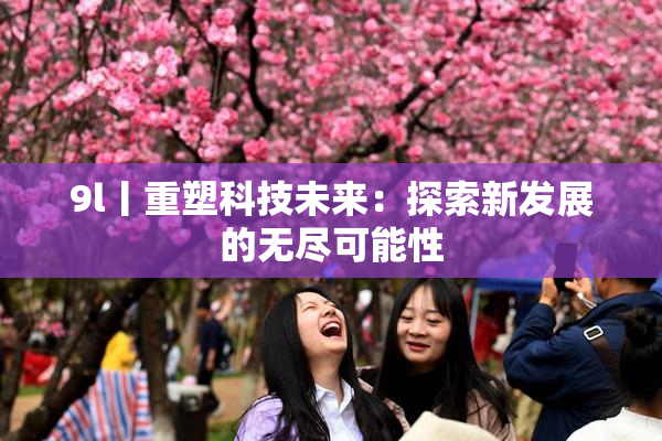 9l丨重塑科技未来：探索新发展的无尽可能性