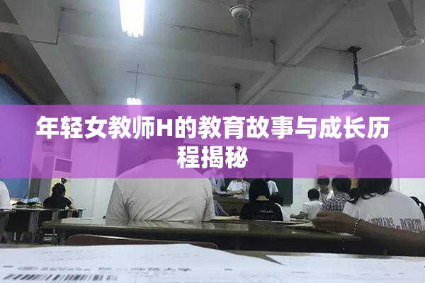 年轻女教师H的教育故事与成长历程揭秘