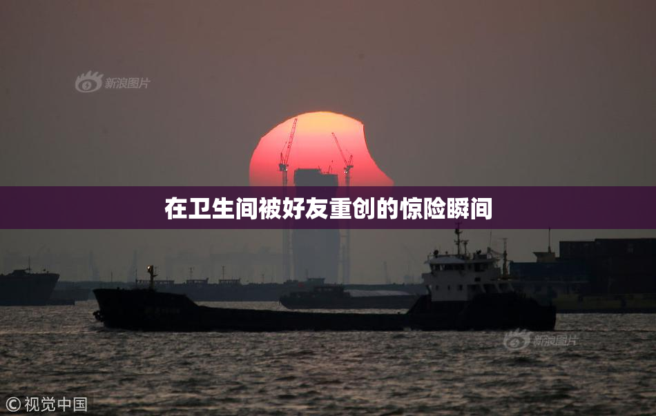 在卫生间被好友重创的惊险瞬间