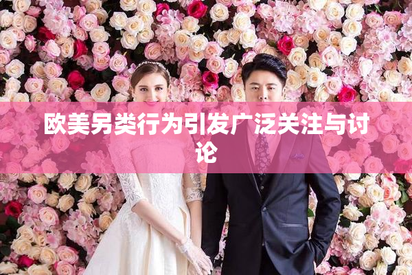 欧美另类行为引发广泛关注与讨论