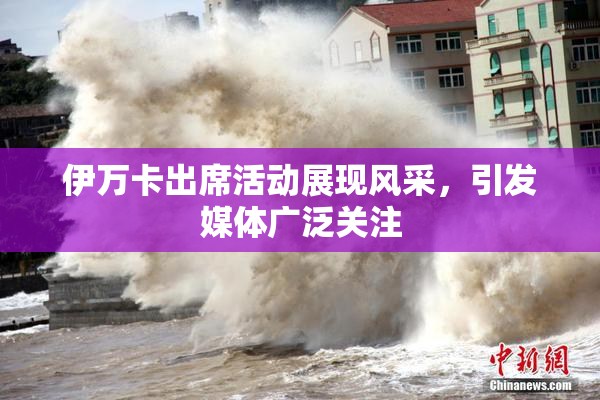 伊万卡出席活动展现风采，引发媒体广泛关注
