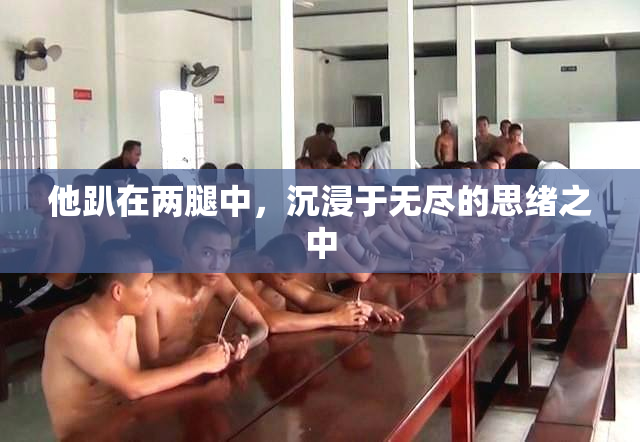 他趴在两腿中，沉浸于无尽的思绪之中