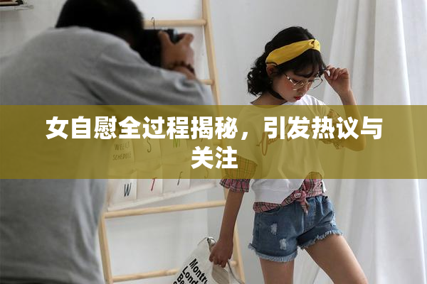 女自慰全过程揭秘，引发热议与关注