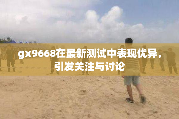 gx9668在最新测试中表现优异，引发关注与讨论