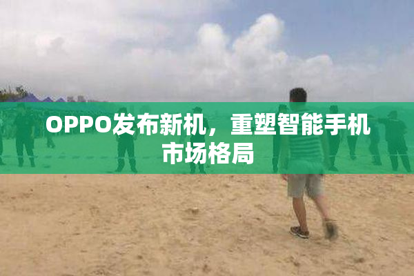 OPPO发布新机，重塑智能手机市场格局