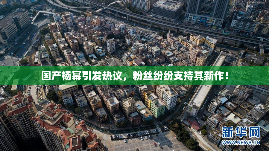 国产杨幂引发热议，粉丝纷纷支持其新作！