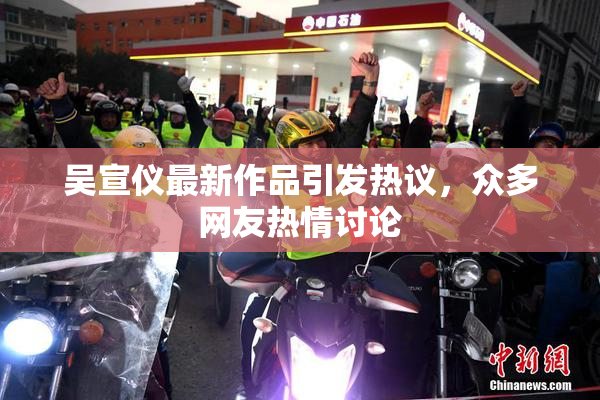 吴宣仪最新作品引发热议，众多网友热情讨论