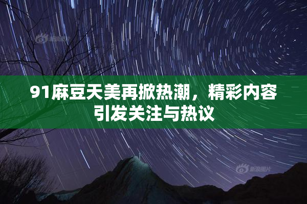 91麻豆天美再掀热潮，精彩内容引发关注与热议