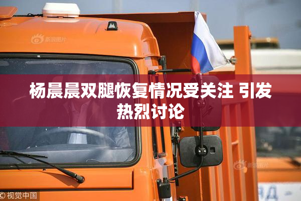 杨晨晨双腿恢复情况受关注 引发热烈讨论