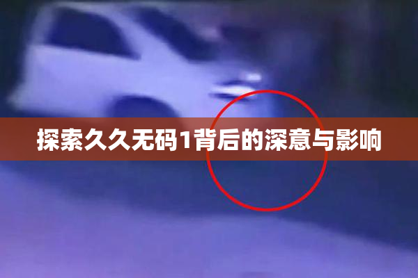 探索久久无码1背后的深意与影响