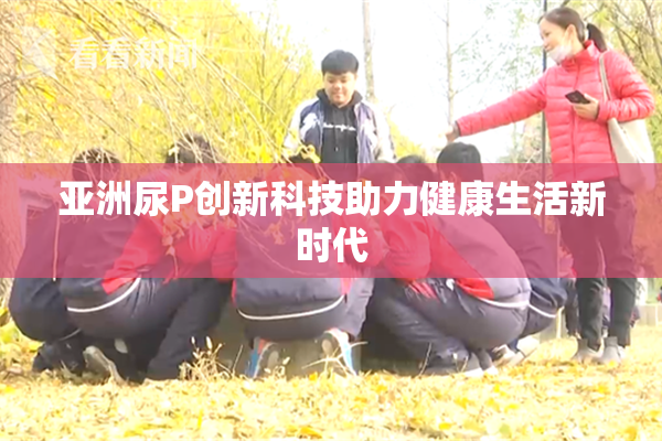 亚洲尿P创新科技助力健康生活新时代