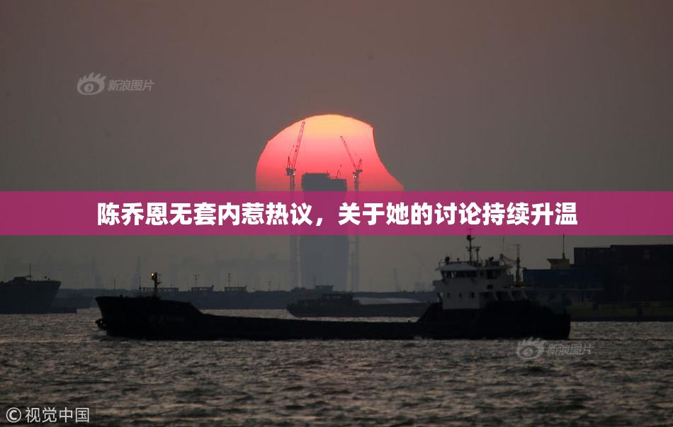 陈乔恩无套内惹热议，关于她的讨论持续升温