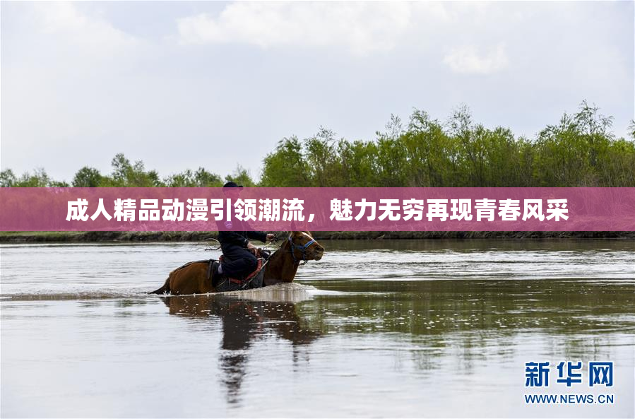 成人精品动漫引领潮流，魅力无穷再现青春风采