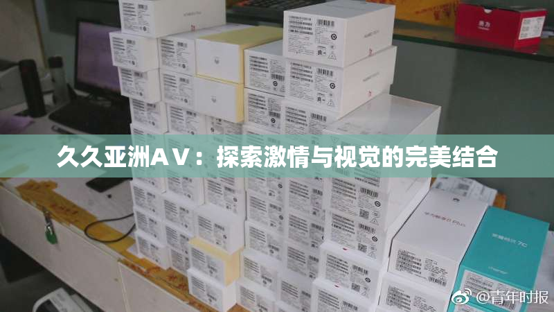 久久亚洲AⅤ：探索激情与视觉的完美结合