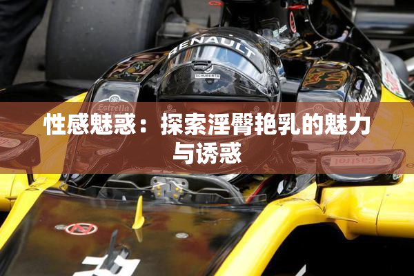 性感魅惑：探索淫臀艳乳的魅力与诱惑