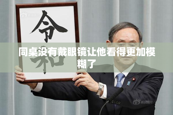 同桌没有戴眼镜让他看得更加模糊了
