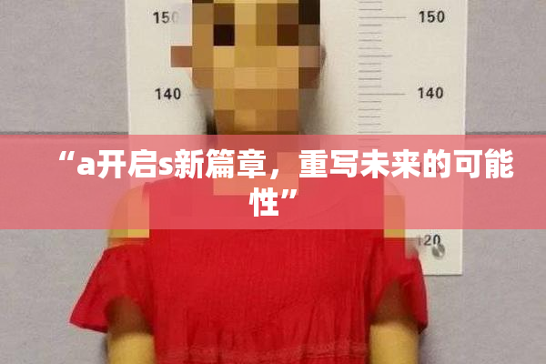“a开启s新篇章，重写未来的可能性”