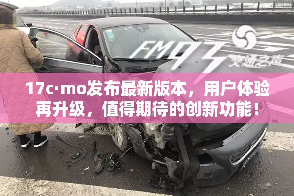 17c·mo发布最新版本，用户体验再升级，值得期待的创新功能！