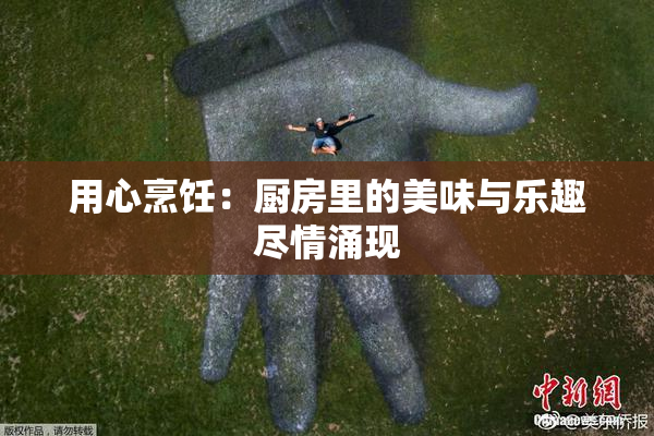 用心烹饪：厨房里的美味与乐趣尽情涌现