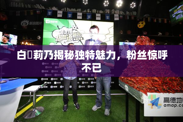 白咲莉乃揭秘独特魅力，粉丝惊呼不已