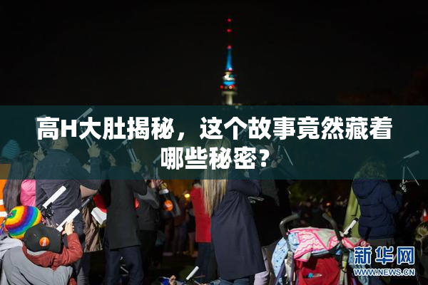 高H大肚揭秘，这个故事竟然藏着哪些秘密？