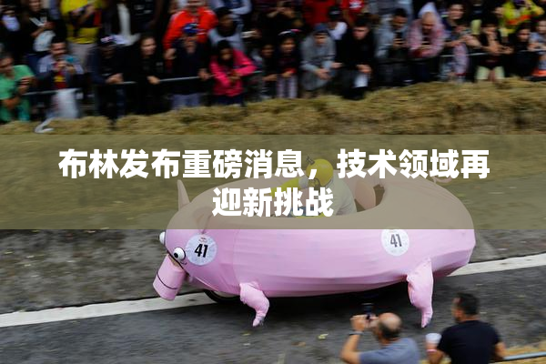 布林发布重磅消息，技术领域再迎新挑战