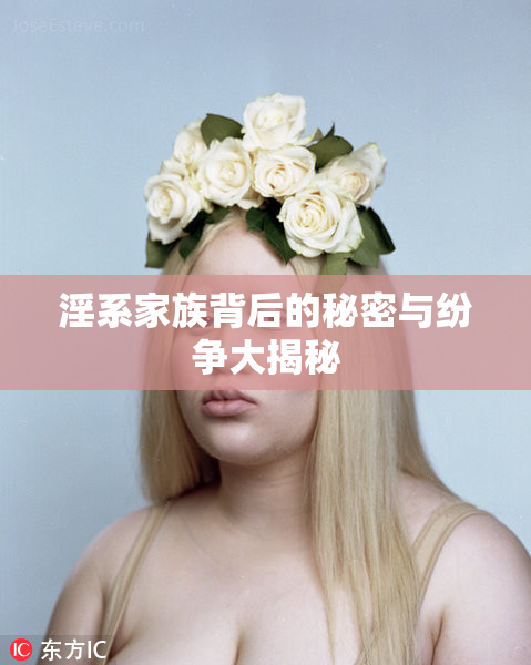 淫系家族背后的秘密与纷争大揭秘
