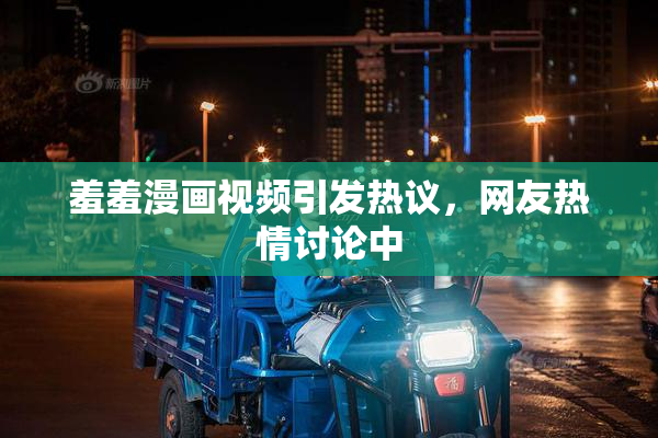 羞羞漫画视频引发热议，网友热情讨论中