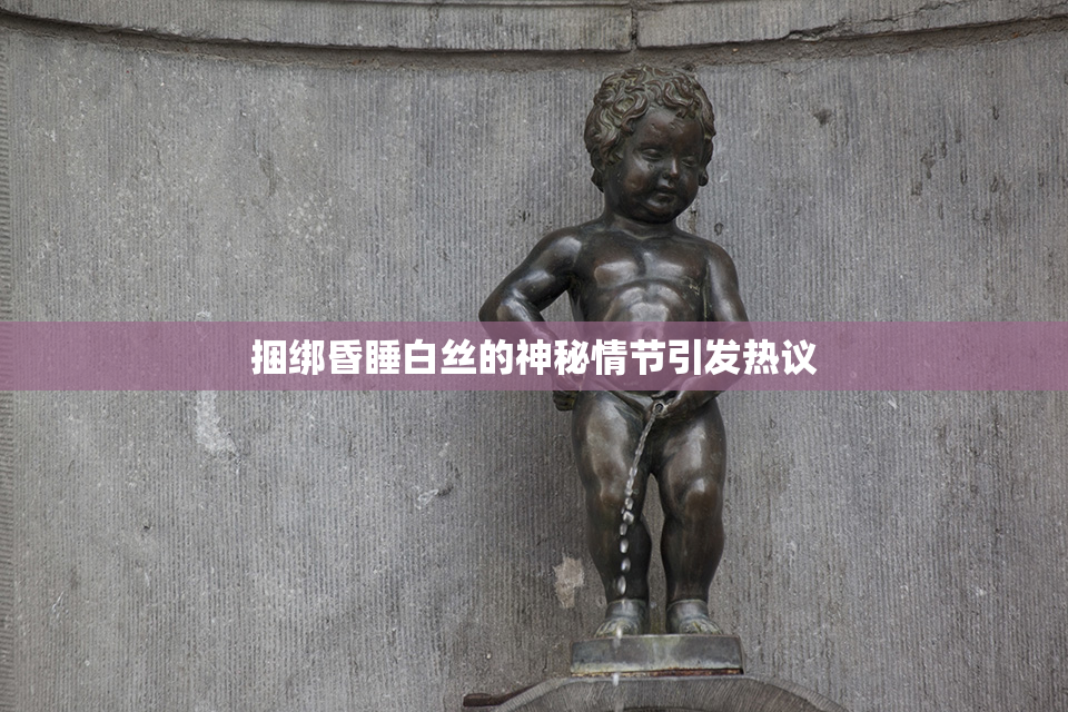 捆绑昏睡白丝的神秘情节引发热议