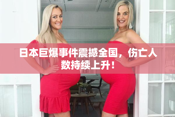 日本巨爆事件震撼全国，伤亡人数持续上升！