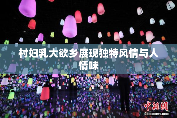 村妇乳大欲乡展现独特风情与人情味