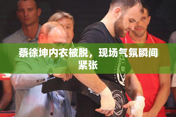 蔡徐坤内衣被脱，现场气氛瞬间紧张