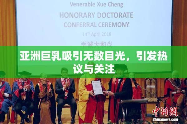 亚洲巨乳吸引无数目光，引发热议与关注
