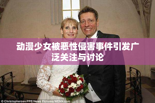 动漫少女被恶性侵害事件引发广泛关注与讨论
