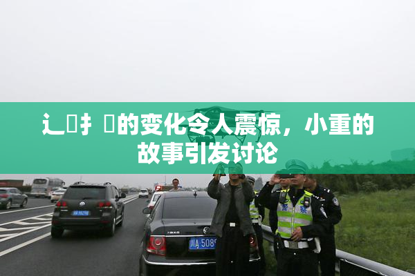 辶喿扌畐的变化令人震惊，小重的故事引发讨论