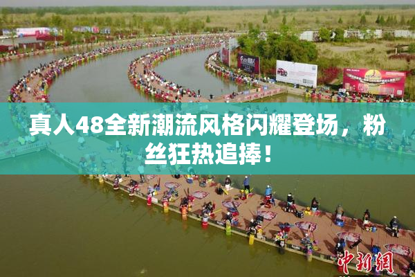 真人48全新潮流风格闪耀登场，粉丝狂热追捧！